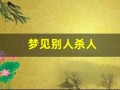 梦见别人杀人(梦见别人用刀刺死别人)