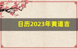 日历2023年黄道吉日(日历2023年黄道吉日乔迁)