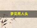 梦见死人头(梦见死人头骨是什么预兆解梦)