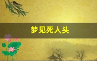 梦见死人头(梦见死人头骨是什么预兆解梦)