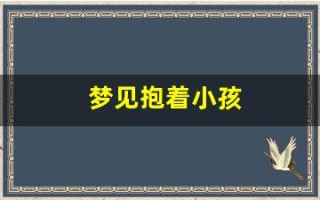 梦见抱着小孩(梦见抱着小孩在怀里睡觉)