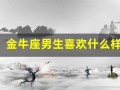 金牛座男生喜欢什么样的女生(金牛座男生喜欢哪种女生)