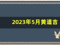 2023年5月黄道吉日(2023年5月黄道吉日婚嫁)