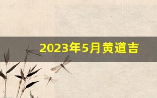 2023年5月黄道吉日(2025年5月黄道吉日查询)