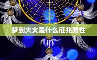 梦到大火(梦到大火是什么征兆)
