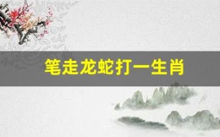 笔走龙蛇打一生肖(笔走龙蛇打一生肖答案是什么)
