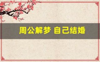 周公解梦 自己结婚(周公解梦 自己结婚男朋友没到场)