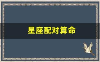 星座配对算命(星座配对测算)