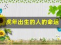 虎年出生的人的命运(虎年出生的人的命运如何)