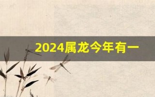 2024属龙今年有一难(2024属龙今年有一难能不能解决)