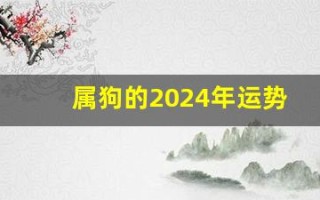 属狗的2024年运势(属狗的2024年运势及运程详解)
