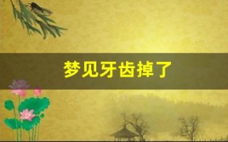 梦见牙齿掉了(梦见牙齿掉了一颗什么意思)