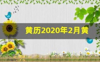 黄历2020年2月黄道吉日(黄历2022年黄道吉日查询)