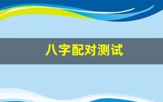 八字配对测试(八字配对测试两人姻缘免费)