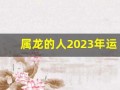 属龙的人2023年运势及运程(属龙的人2023年运势及运程1988年)