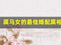 属马女的最佳婚配属相(属马女的最佳婚配属相是什么生肖)