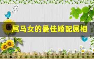 属马女的最佳婚配属相(属马女的最佳婚配属相是什么生肖)