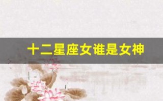 十二星座女谁是女神(十二星座排序表图片)