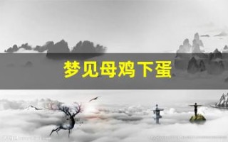 梦见母鸡下蛋(梦见母鸡下蛋孵出小鸡)