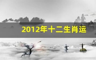 2012年十二生肖运势(2012年12生肖运势)