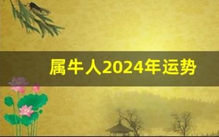 属牛人2024年运势运程(属牛人2024年运势运程及每月运势卜易居)