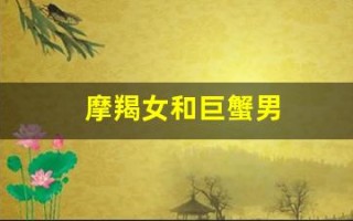 摩羯女和巨蟹男(摩羯女和巨蟹男配对合适吗)