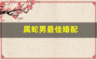 属蛇男最佳婚配(77年属蛇男最佳婚配)