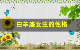 白羊座女生的性格(白羊座女生的性格特点)