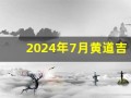 2024年7月黄道吉日(2024年7月黄道吉日吗)