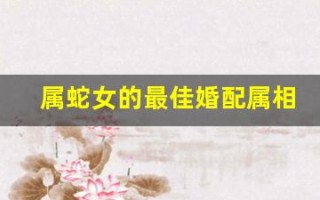 属蛇女的最佳婚配属相(属蛇女的最佳婚配属相排行表)