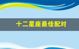 十二星座最佳配对(十二星座最佳配对第一名)