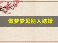 做梦梦见别人结婚(做梦梦到自己结婚是什么预兆)