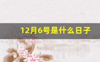 12月6号是什么日子(12月6号是什么日子黄道吉日)