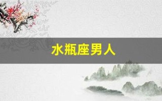 水瓶座男人(水瓶座男人怎么样)