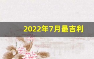 2022年7月最吉利的日子(2021年7月最吉利的日子)
