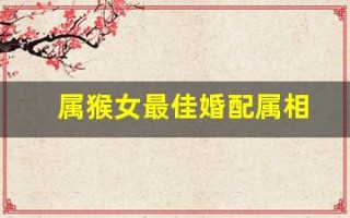 属猴女最佳婚配属相(属猴女最佳婚配属相是什么生肖)