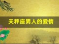 天秤座男人的爱情(天秤座的男人对待感情)