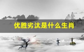 优胜劣汰是什么生肖(优胜劣汰是什么生肖动物)