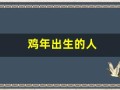 鸡年出生的人(鸡年出生的人2024年运势及运程)