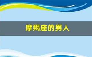摩羯座的男人(摩羯座的男人怎么样)