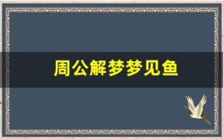 周公解梦梦见鱼(周公解梦梦见鱼咬人)