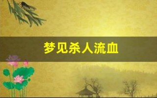 梦见杀人流血(解梦自查免费周公解梦)