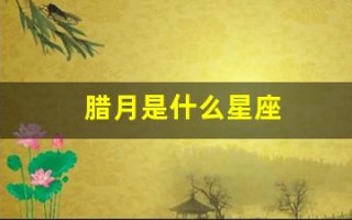 腊月是什么星座(腊月初十是什么星座)
