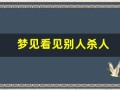 梦见看见别人杀人(梦见目睹别人拿刀捅人见血)