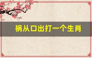 祸从口出打一个生肖(祸从口出打一生肖是什肖)