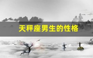 天秤座男生的性格(天秤座男生的性格优点和缺点)
