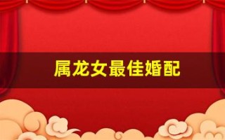 属龙女最佳婚配(属龙女最佳婚配属鼠)