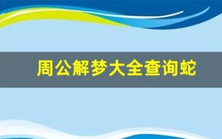 周公解梦大全查询蛇(周公解梦大全查询蛇上身)