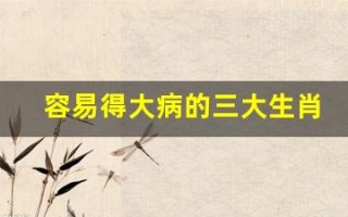 容易得大病的三大生肖(容易得大病的三大生肖是什么)