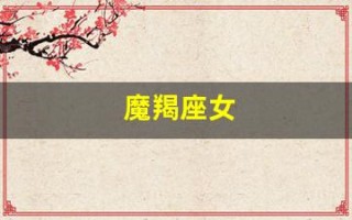 魔羯座女(摩羯座女和巨蟹座男适合在一起吗)